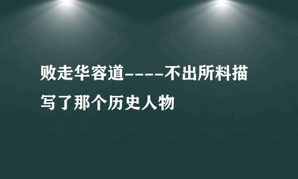 败走华容道----不出所料描写了那个历史人物