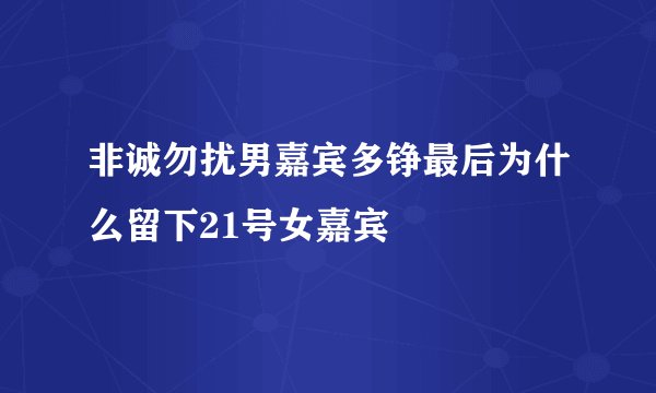 非诚勿扰男嘉宾多铮最后为什么留下21号女嘉宾