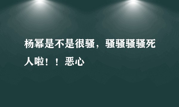 杨幂是不是很骚，骚骚骚骚死人啦！！恶心
