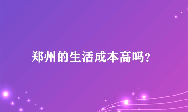 郑州的生活成本高吗？
