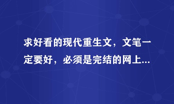 求好看的现代重生文，文笔一定要好，必须是完结的网上可以搜到，书名加作者名，15本以上采纳