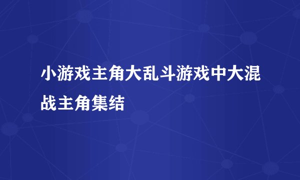 小游戏主角大乱斗游戏中大混战主角集结