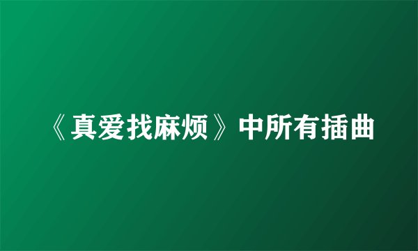 《真爱找麻烦》中所有插曲