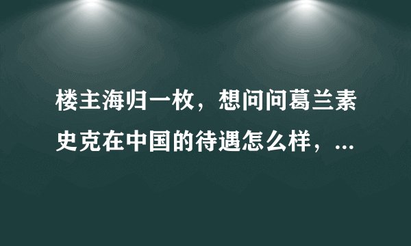 楼主海归一枚,想问问葛兰素史克在中国的待遇怎么样,值不值得去?