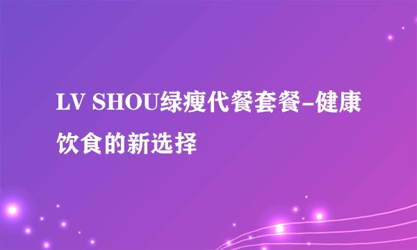 LV SHOU绿瘦代餐套餐-健康饮食的新选择
