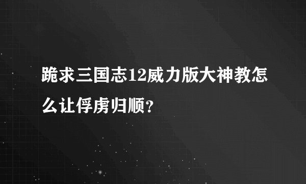 跪求三国志12威力版大神教怎么让俘虏归顺？