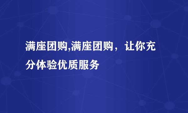 满座团购,满座团购,让你充分体验优质服务