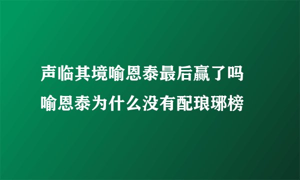 声临其境喻恩泰最后赢了吗 喻恩泰为什么没有配琅琊榜