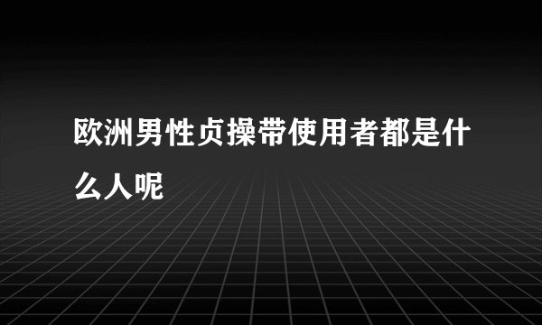 欧洲男性贞操带使用者都是什么人呢