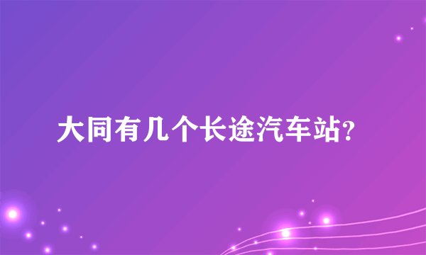 大同有几个长途汽车站？