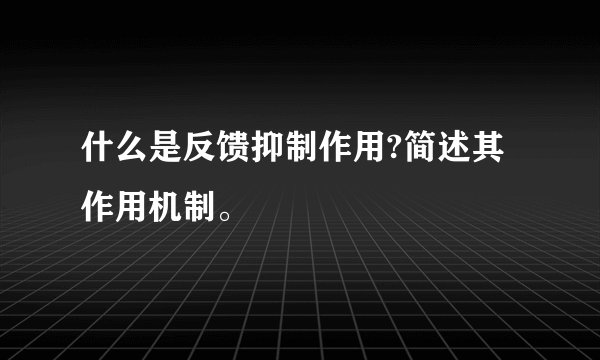 什么是反馈抑制作用?简述其作用机制。
