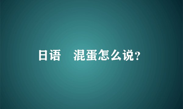 日语 混蛋怎么说？