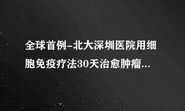 全球首例-北大深圳医院用细胞免疫疗法30天治愈肿瘤攻克红斑狼疮