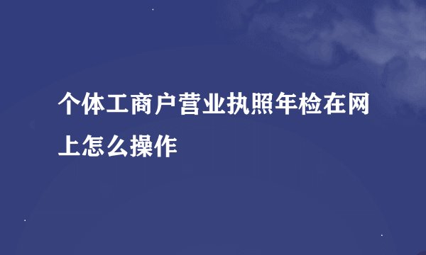 个体工商户营业执照年检在网上怎么操作