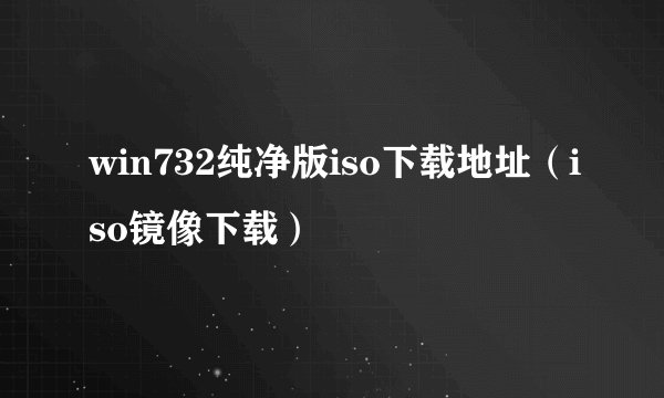 win732纯净版iso下载地址（iso镜像下载）