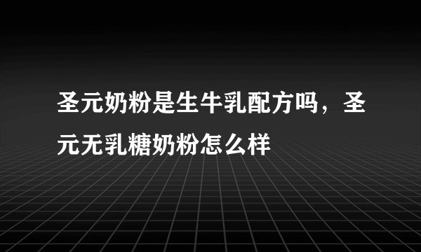 圣元奶粉是生牛乳配方吗，圣元无乳糖奶粉怎么样