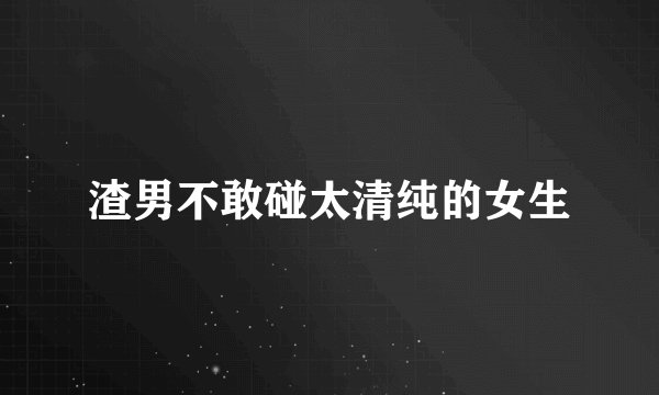 渣男不敢碰太清纯的女生
