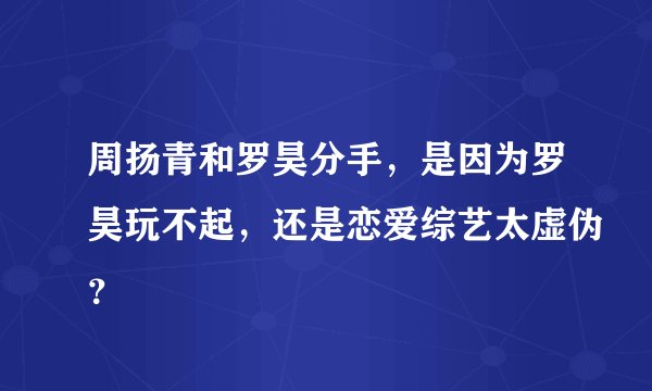 周扬青和罗昊分手，是因为罗昊玩不起，还是恋爱综艺太虚伪？
