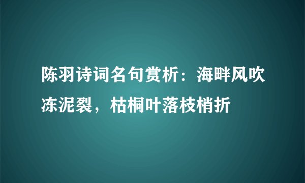 陈羽诗词名句赏析：海畔风吹冻泥裂，枯桐叶落枝梢折
