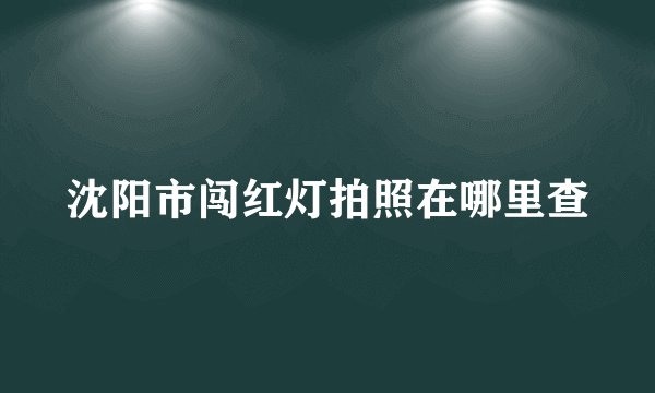 沈阳市闯红灯拍照在哪里查