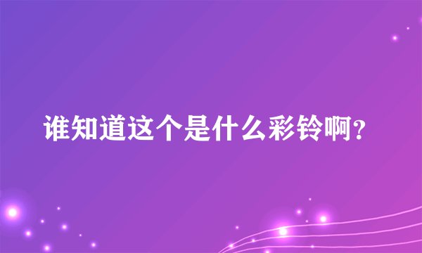 谁知道这个是什么彩铃啊？