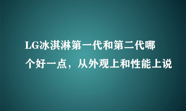 LG冰淇淋第一代和第二代哪个好一点，从外观上和性能上说