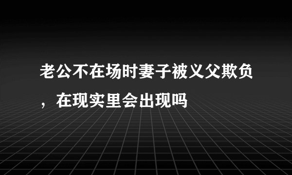 老公不在场时妻子被义父欺负，在现实里会出现吗