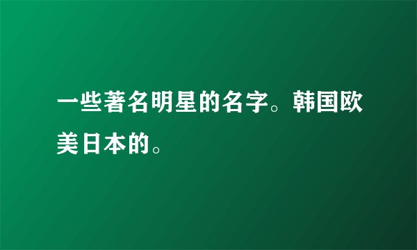 一些著名明星的名字。韩国欧美日本的。