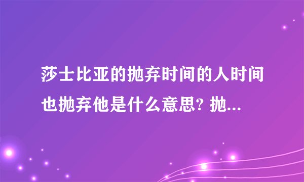 莎士比亚的抛弃时间的人时间也抛弃他是什么意思? 抛弃时间的人时间也抛弃他的解释