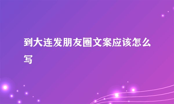 到大连发朋友圈文案应该怎么写