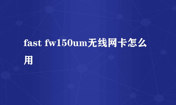 fast fw150um无线网卡怎么用