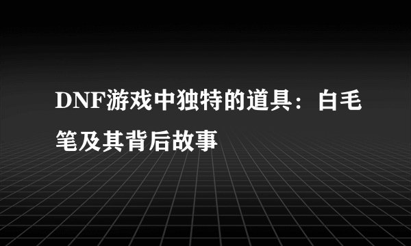 DNF游戏中独特的道具：白毛笔及其背后故事