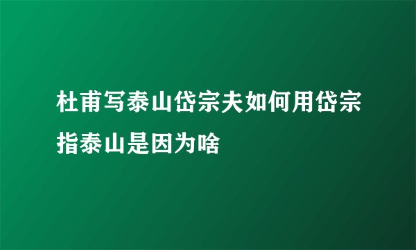 杜甫写泰山岱宗夫如何用岱宗指泰山是因为啥
