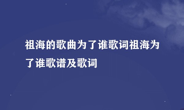 祖海的歌曲为了谁歌词祖海为了谁歌谱及歌词