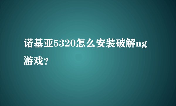 诺基亚5320怎么安装破解ng游戏？