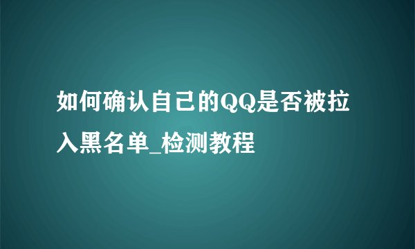 如何确认自己的QQ是否被拉入黑名单_检测教程