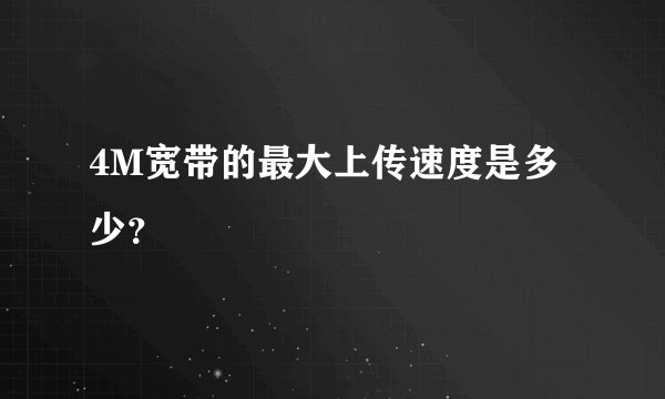 4M宽带的最大上传速度是多少？
