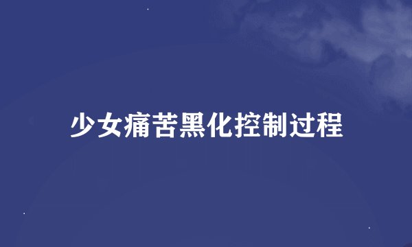 少女痛苦黑化控制过程