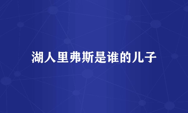 湖人里弗斯是谁的儿子