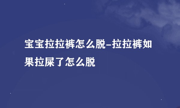 宝宝拉拉裤怎么脱-拉拉裤如果拉屎了怎么脱