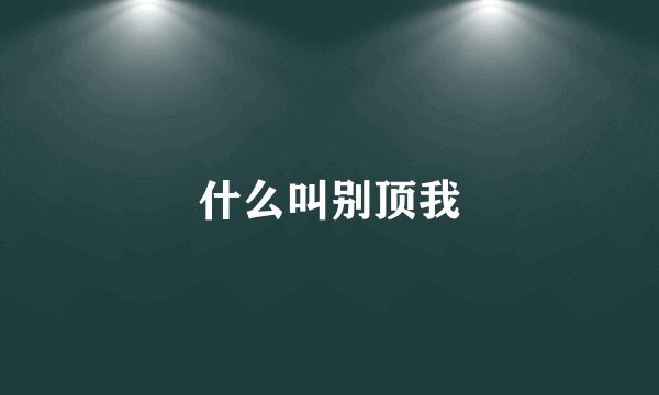 什么叫别顶我