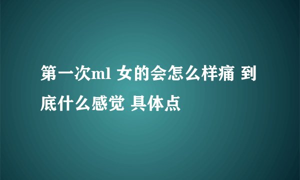 第一次ml 女的会怎么样痛 到底什么感觉 具体点