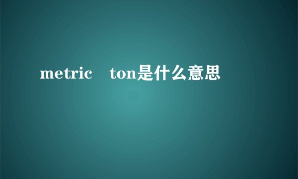 metric ton是什么意思