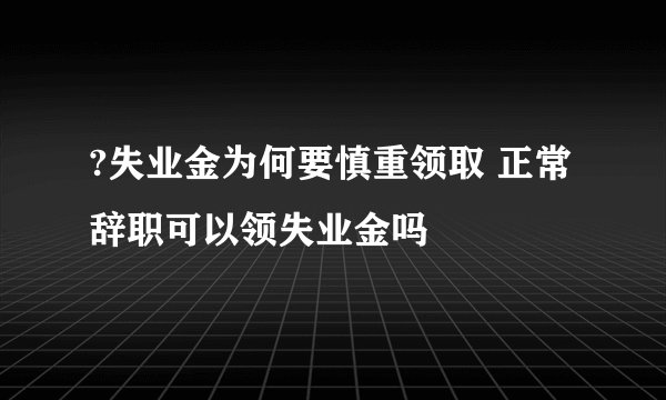 ?失业金为何要慎重领取 正常辞职可以领失业金吗