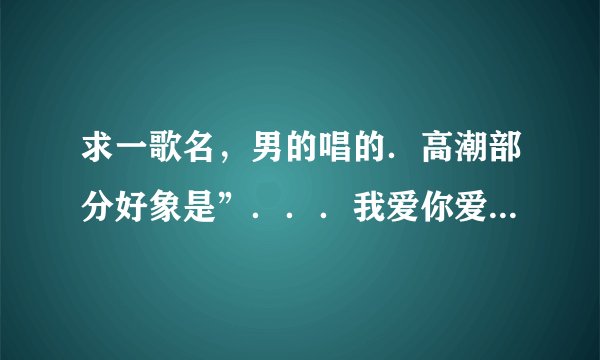 求一歌名，男的唱的．高潮部分好象是”．．．我爱你爱的死心塌地．．”