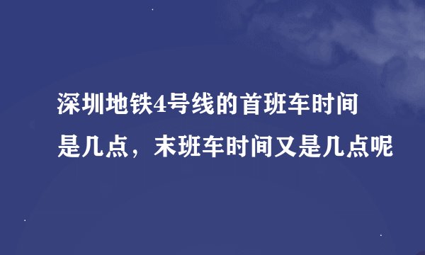 深圳地铁4号线的首班车时间是几点，末班车时间又是几点呢