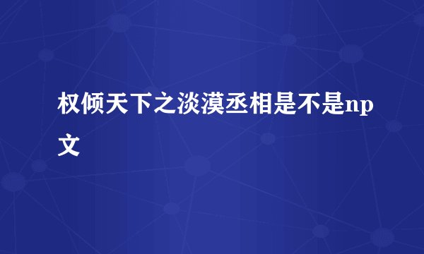 权倾天下之淡漠丞相是不是np文