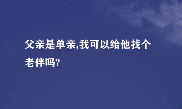 父亲是单亲,我可以给他找个老伴吗?