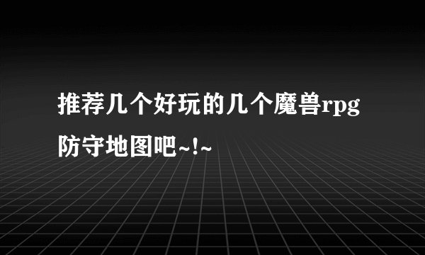 推荐几个好玩的几个魔兽rpg防守地图吧~!~