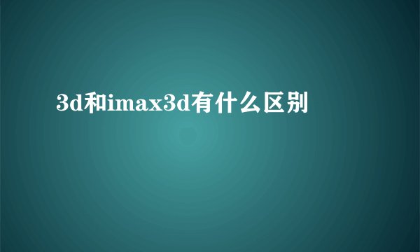 3d和imax3d有什么区别